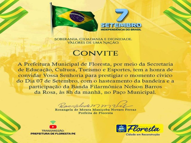 A Prefeitura Municipal de Floresta, por meio da Secretaria de Educao, Cultura, Turismo e Esportes, tem a honra de convidar Vossa Senhoria para prestigiar o momento cvico do Dia 07 de Setembro