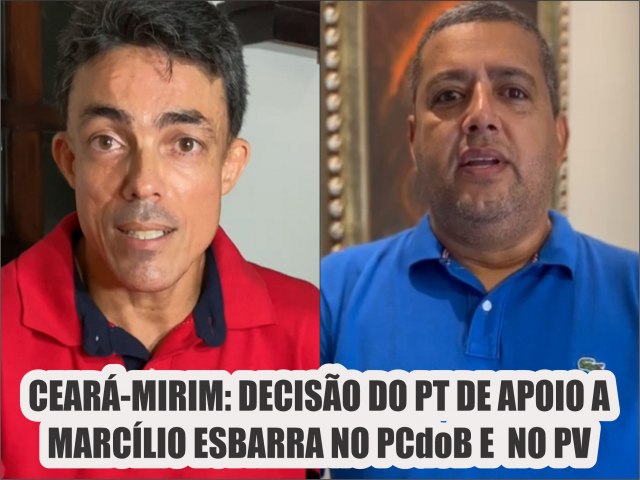 CEARA-MIRIM: DECISO DO PT DE APOIO A MARCLIO ESBARRA NO PCdoB E  NO PV