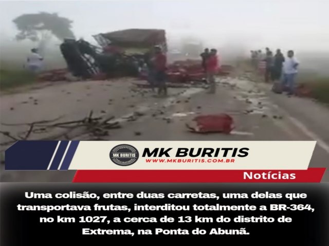 Uma coliso, entre duas carretas, uma delas que transportava frutas, interditou totalmente a BR-364, no km 1027, a cerca de 13 km do distrito de Extrema, na Ponta do Abun.